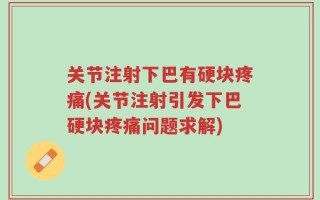 关节注射下巴有硬块疼痛(关节注射引发下巴硬块疼痛问题求解)