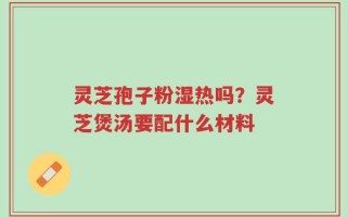 灵芝孢子粉湿热吗？灵芝煲汤要配什么材料
