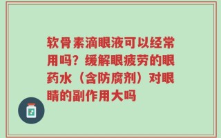 软骨素滴眼液可以经常用吗？缓解眼疲劳的眼药水（含防腐剂）对眼睛的副作用大吗