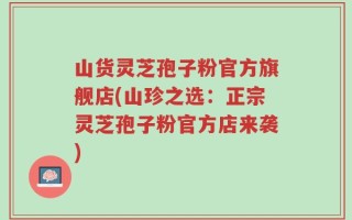 山货灵芝孢子粉官方旗舰店(山珍之选：正宗灵芝孢子粉官方店来袭)