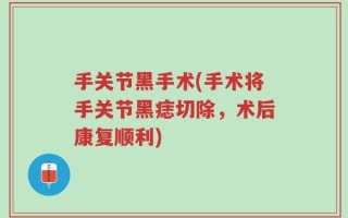 手关节黑手术(手术将手关节黑痣切除，术后康复顺利)