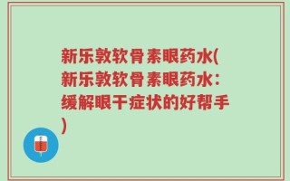新乐敦软骨素眼药水(新乐敦软骨素眼药水：缓解眼干症状的好帮手)