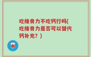 吃维骨力不吃钙行吗(吃维骨力是否可以替代钙补充？)