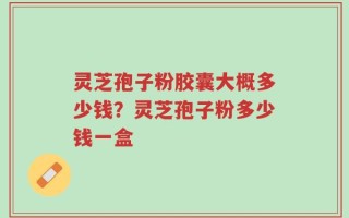 灵芝孢子粉胶囊大概多少钱？灵芝孢子粉多少钱一盒