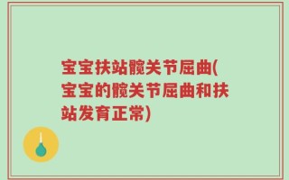 宝宝扶站髋关节屈曲(宝宝的髋关节屈曲和扶站发育正常)