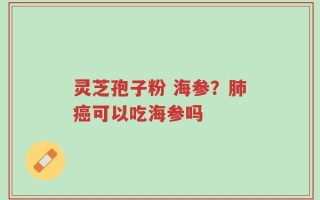 灵芝孢子粉 海参？肺癌可以吃海参吗