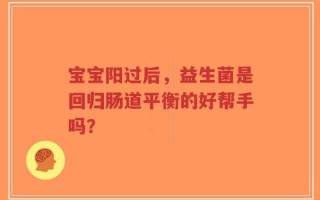 宝宝阳过后，益生菌是回归肠道平衡的好帮手吗？