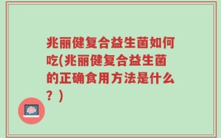 兆丽健复合益生菌如何吃(兆丽健复合益生菌的正确食用方法是什么？)