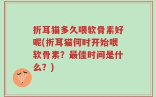 折耳猫多久喂软骨素好呢(折耳猫何时开始喂软骨素？最佳时间是什么？)