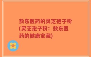 敖东医药的灵芝孢子粉(灵芝孢子粉：敖东医药的健康宝藏)