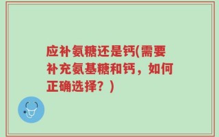应补氨糖还是钙(需要补充氨基糖和钙，如何正确选择？)