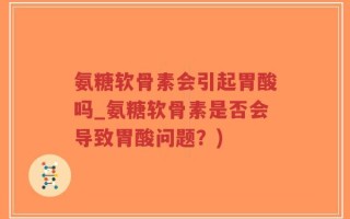氨糖软骨素会引起胃酸吗_氨糖软骨素是否会导致胃酸问题？)