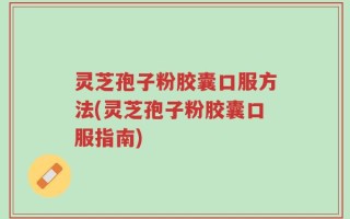 灵芝孢子粉胶囊口服方法(灵芝孢子粉胶囊口服指南)