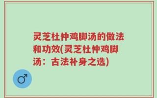 灵芝杜仲鸡脚汤的做法和功效(灵芝杜仲鸡脚汤：古法补身之选)