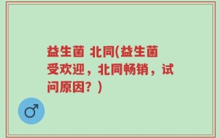 益生菌 北同(益生菌受欢迎，北同畅销，试问原因？)