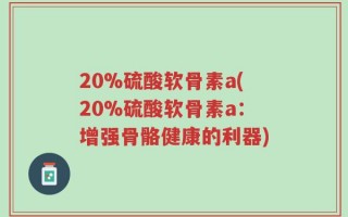20%硫酸软骨素a(20%硫酸软骨素a：增强骨骼健康的利器)