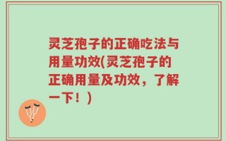 灵芝孢子的正确吃法与用量功效(灵芝孢子的正确用量及功效，了解一下！)