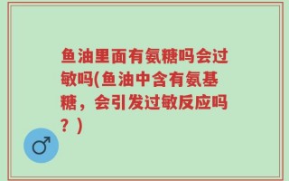 鱼油里面有氨糖吗会过敏吗(鱼油中含有氨基糖，会引发过敏反应吗？)