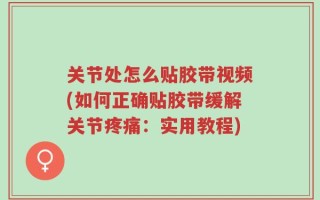 关节处怎么贴胶带视频(如何正确贴胶带缓解关节疼痛：实用教程)