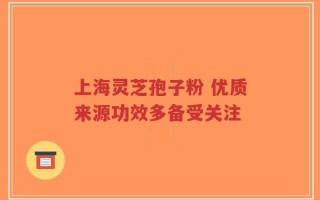 上海灵芝孢子粉 优质来源功效多备受关注