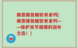 康恩隆氨糖软骨素钙(康恩隆氨糖软骨素钙——维护关节健康的滋补之选！)