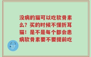 没病的猫可以吃软骨素么？买的时候不懂折耳猫！是不是每个都会患病软骨素要不要提前吃