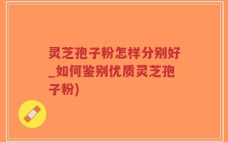 灵芝孢子粉怎样分别好_如何鉴别优质灵芝孢子粉)
