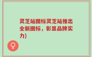 灵芝站图标灵芝站推出全新图标，彰显品牌实力)