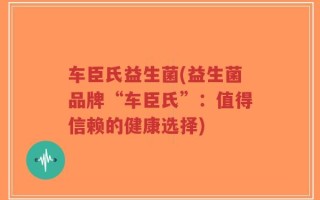 车臣氏益生菌(益生菌品牌“车臣氏”：值得信赖的健康选择)