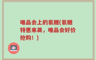 唯品会上的氨糖(氨糖特惠来袭，唯品会好价抢购！)
