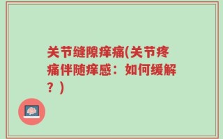 关节缝隙痒痛(关节疼痛伴随痒感：如何缓解？)