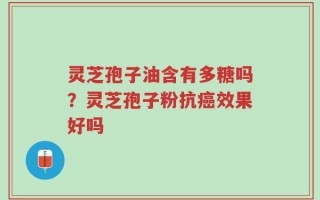 灵芝孢子油含有多糖吗？灵芝孢子粉抗癌效果好吗