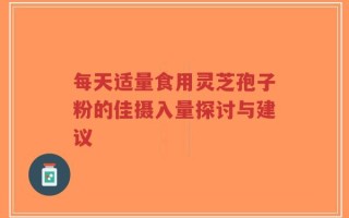每天适量食用灵芝孢子粉的佳摄入量探讨与建议