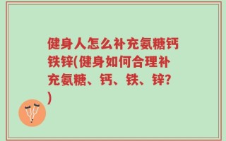 健身人怎么补充氨糖钙铁锌(健身如何合理补充氨糖、钙、铁、锌？)