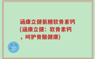 涵康立健氨糖软骨素钙(涵康立健：软骨素钙，呵护骨骼健康)