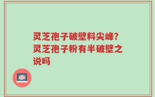 灵芝孢子破壁料尖峰？灵芝孢子粉有半破壁之说吗