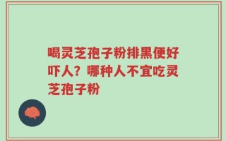 喝灵芝孢子粉排黑便好吓人？哪种人不宜吃灵芝孢子粉