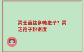 灵芝菌丝多糖孢子？灵芝孢子粉密度