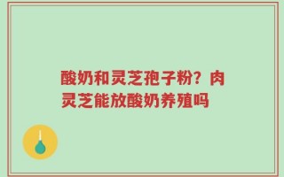 酸奶和灵芝孢子粉？肉灵芝能放酸奶养殖吗
