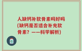 人缺钙补软骨素吗好吗(缺钙是否适合补充软骨素？——科学解析)