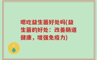 嗯吃益生菌好处吗(益生菌的好处：改善肠道健康，增强免疫力)
