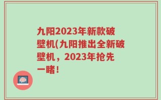 九阳2023年新款破壁机(九阳推出全新破壁机，2023年抢先一睹！