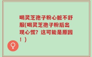 喝灵芝孢子粉心脏不舒服(喝灵芝孢子粉后出现心慌？这可能是原因！)