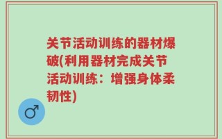 关节活动训练的器材爆破(利用器材完成关节活动训练：增强身体柔韧性)