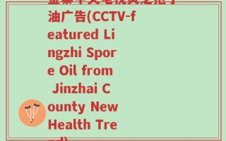 金寨中央电视灵芝孢子油广告(CCTV-featured Lingzhi Spore Oil from Jinzhai County New Health Trend)