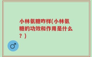 小林氨糖咋样(小林氨糖的功效和作用是什么？)