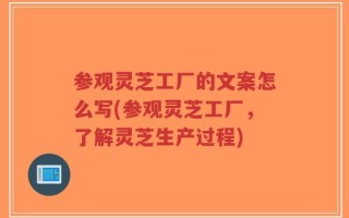 参观灵芝工厂的文案怎么写(参观灵芝工厂，了解灵芝生产过程)