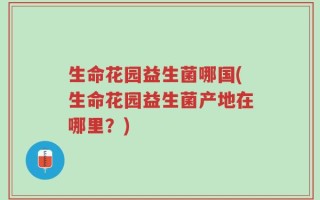 生命花园益生菌哪国(生命花园益生菌产地在哪里？)