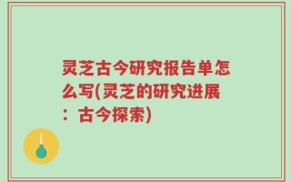 灵芝古今研究报告单怎么写(灵芝的研究进展：古今探索)