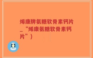 烯康牌氨糖软骨素钙片_“烯康氨糖软骨素钙片”)